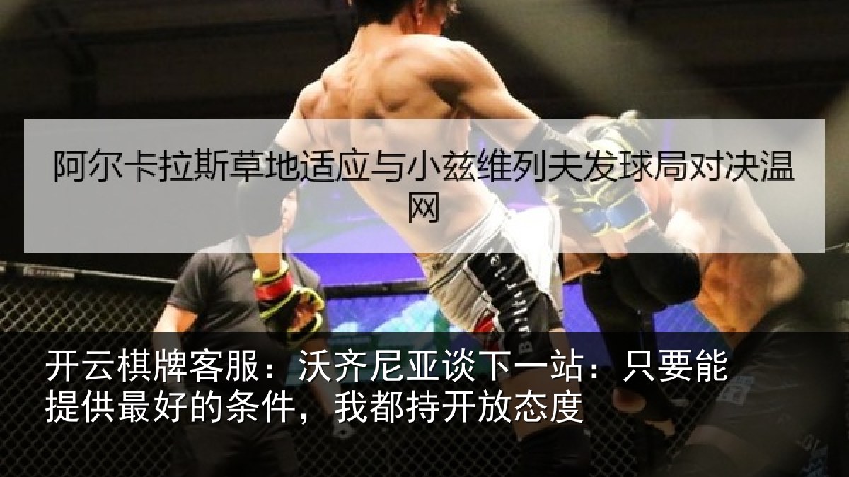 开云棋牌客服:沃齐尼亚谈下一站:只要能提供最好的条件,我都持开放态度
