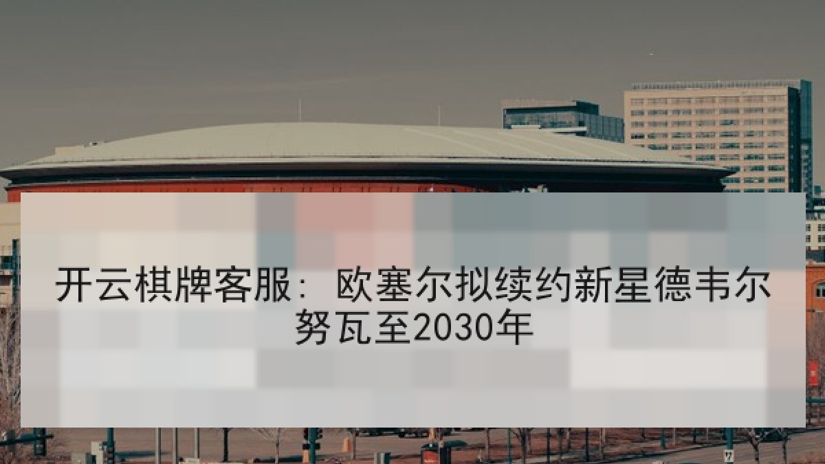 开云棋牌客服: 欧塞尔拟续约新星德韦尔努瓦至2030年 开云棋牌客服: 欧塞尔拟续约新星德韦尔努瓦至2030年