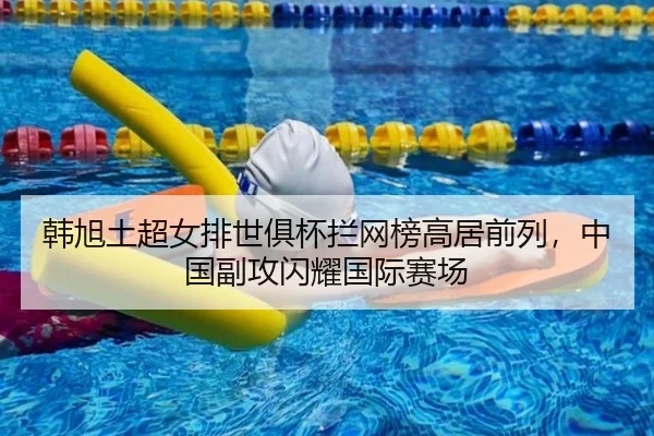 韩旭土超女排世俱杯拦网榜高居前列，中国副攻闪耀国际赛场