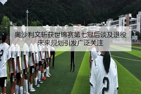 奥沙利文斩获世锦赛第七冠后谈及退役 未来规划引发广泛关注