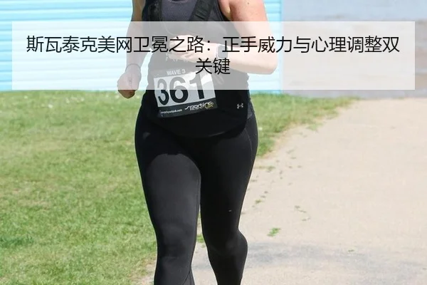 斯瓦泰克美网卫冕之路：正手威力与心理调整双关键