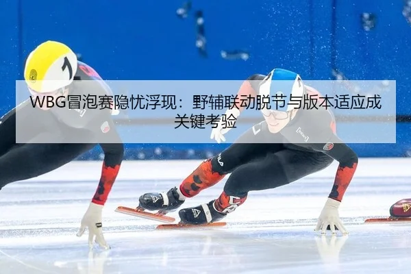 WBG冒泡赛隐忧浮现：野辅联动脱节与版本适应成关键考验