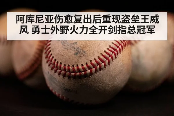 阿库尼亚伤愈复出后重现盗垒王威风 勇士外野火力全开剑指总冠军