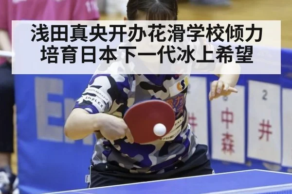 浅田真央开办花滑学校倾力培育日本下一代冰上希望