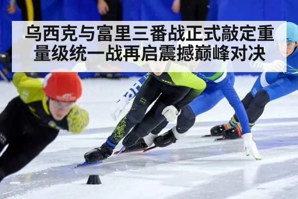 乌西克与富里三番战正式敲定重量级统一战再启震撼巅峰对决