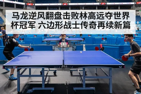 马龙逆风翻盘击败林高远夺世界杯冠军 六边形战士传奇再续新篇