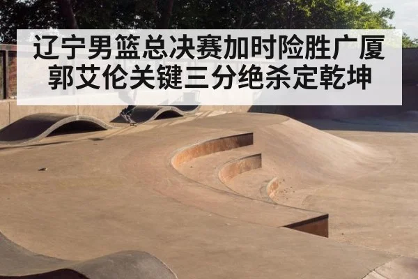 辽宁男篮总决赛加时险胜广厦 郭艾伦关键三分绝杀定乾坤