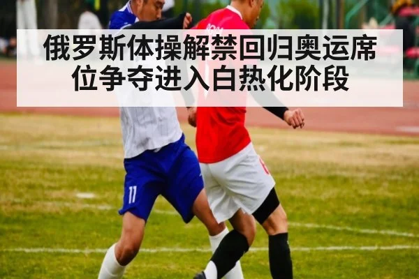 俄罗斯体操解禁回归奥运席位争夺进入白热化阶段
