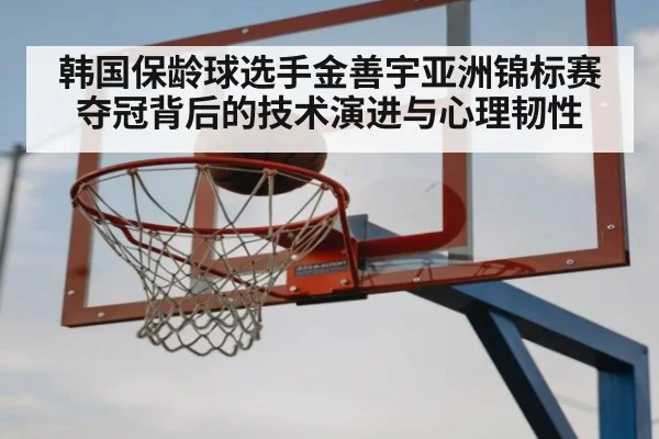 韩国保龄球选手金善宇亚洲锦标赛夺冠背后的技术演进与心理韧性