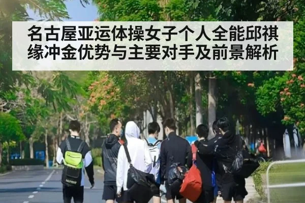 名古屋亚运体操女子个人全能邱祺缘冲金优势与主要对手及前景解析