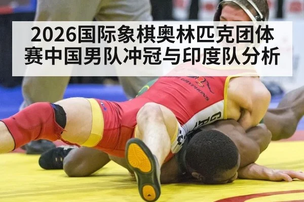 2026国际象棋奥林匹克团体赛中国男队冲冠与印度队分析